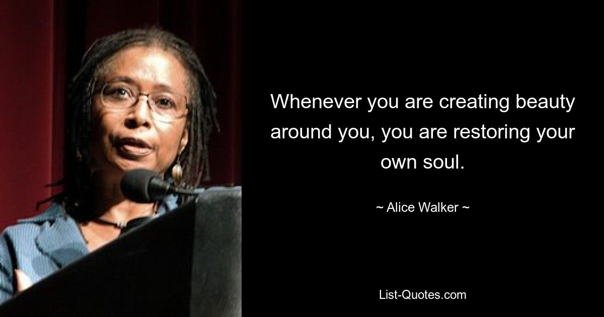 Whenever you are creating beauty around you, you are restoring your own soul. — © Alice Walker