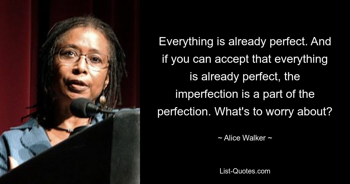 Everything is already perfect. And if you can accept that everything is already perfect, the imperfection is a part of the perfection. What's to worry about? — © Alice Walker