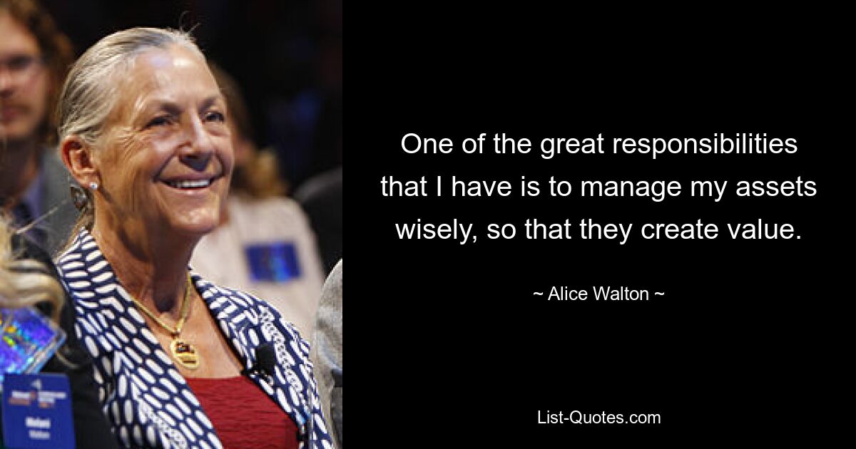 One of the great responsibilities that I have is to manage my assets wisely, so that they create value. — © Alice Walton