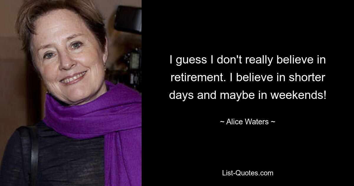 I guess I don't really believe in retirement. I believe in shorter days and maybe in weekends! — © Alice Waters