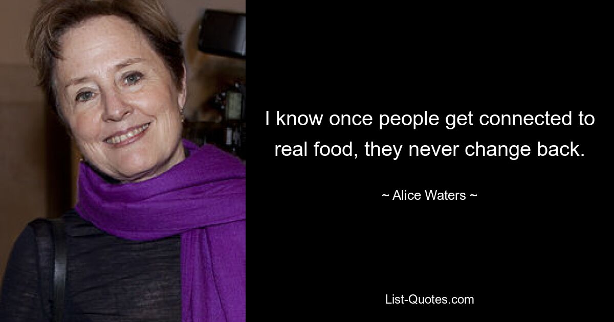 I know once people get connected to real food, they never change back. — © Alice Waters