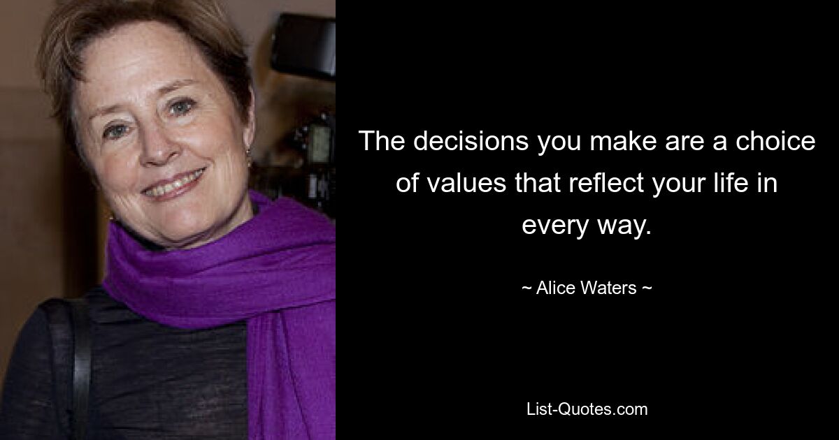 The decisions you make are a choice of values that reflect your life in every way. — © Alice Waters