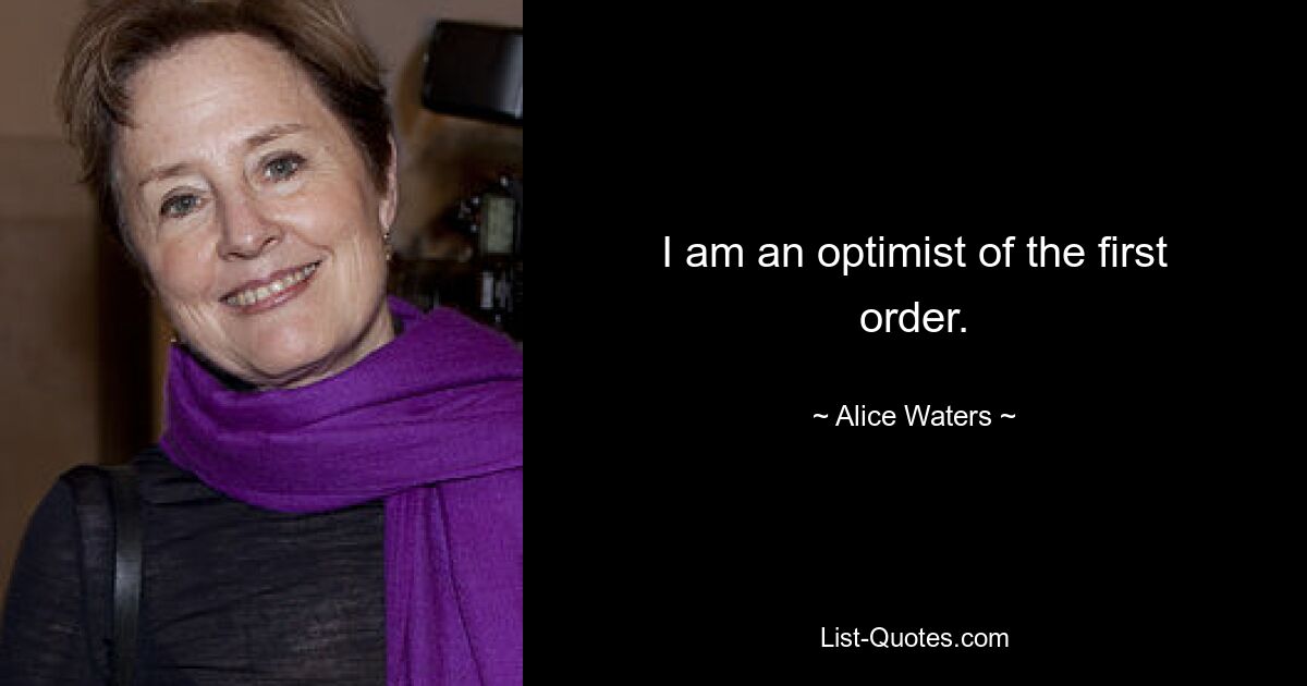 I am an optimist of the first order. — © Alice Waters