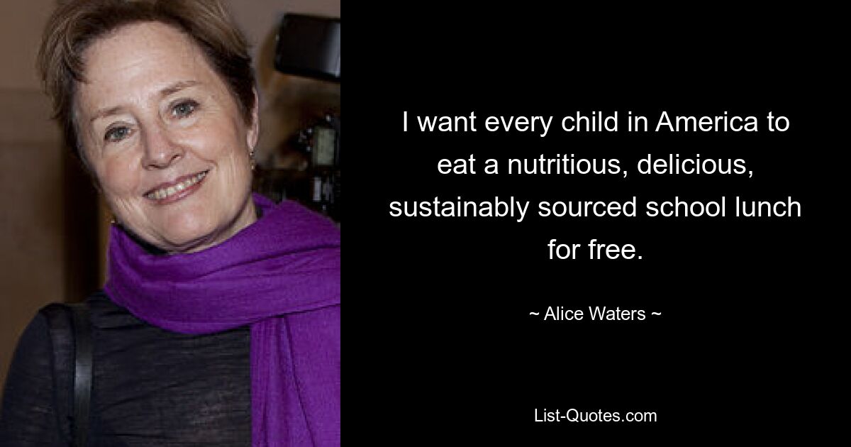 I want every child in America to eat a nutritious, delicious, sustainably sourced school lunch for free. — © Alice Waters