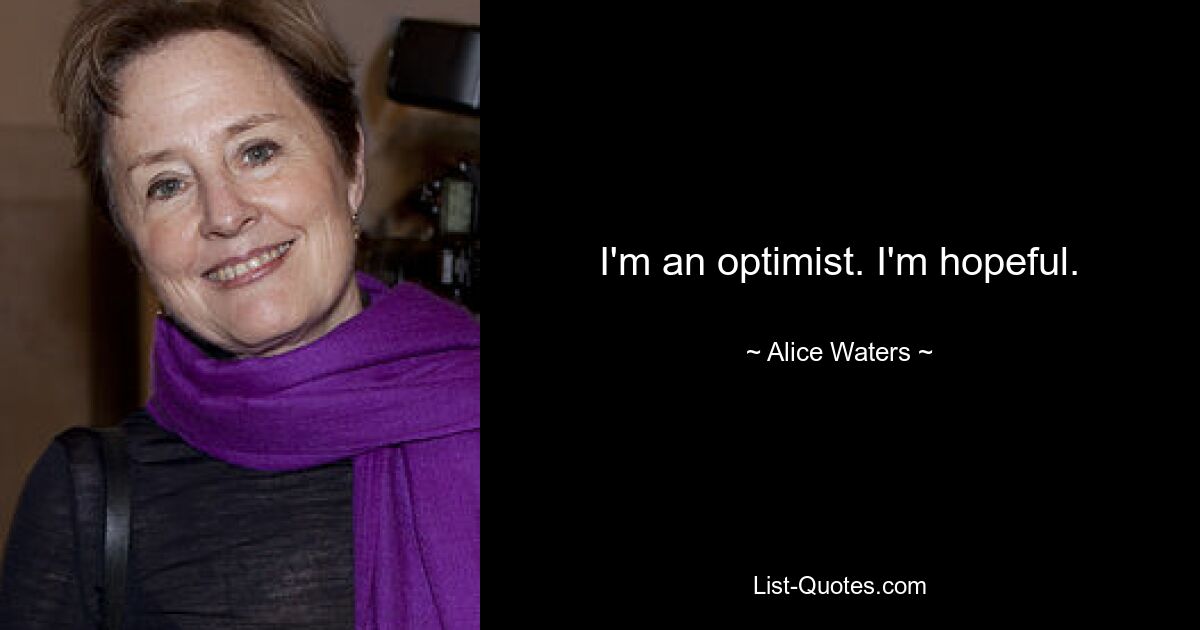 I'm an optimist. I'm hopeful. — © Alice Waters