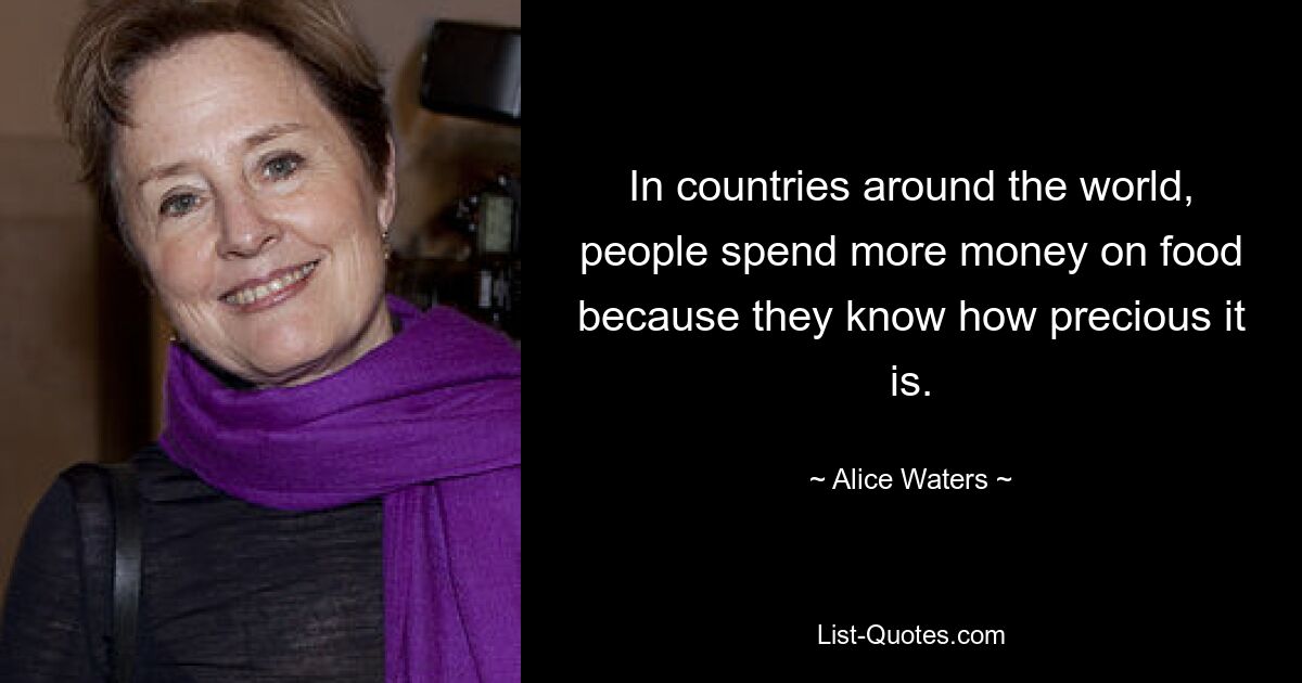 In countries around the world, people spend more money on food because they know how precious it is. — © Alice Waters