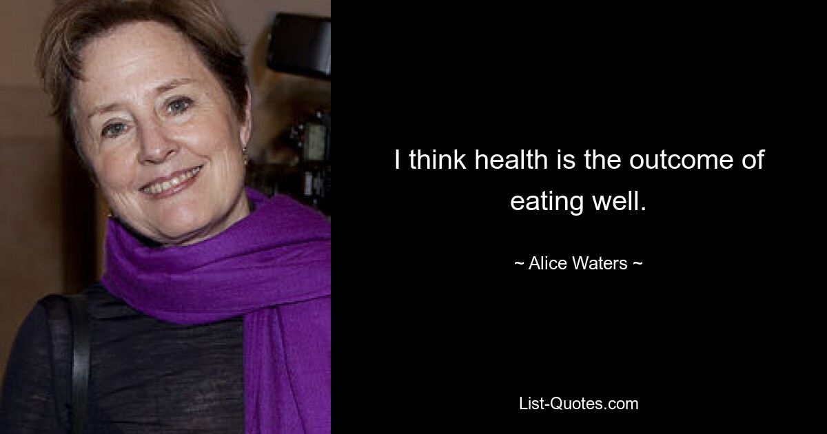 I think health is the outcome of eating well. — © Alice Waters