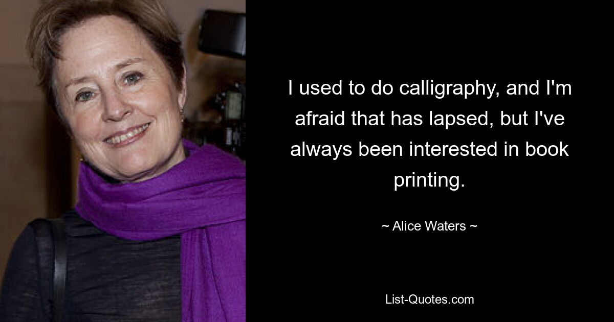 I used to do calligraphy, and I'm afraid that has lapsed, but I've always been interested in book printing. — © Alice Waters