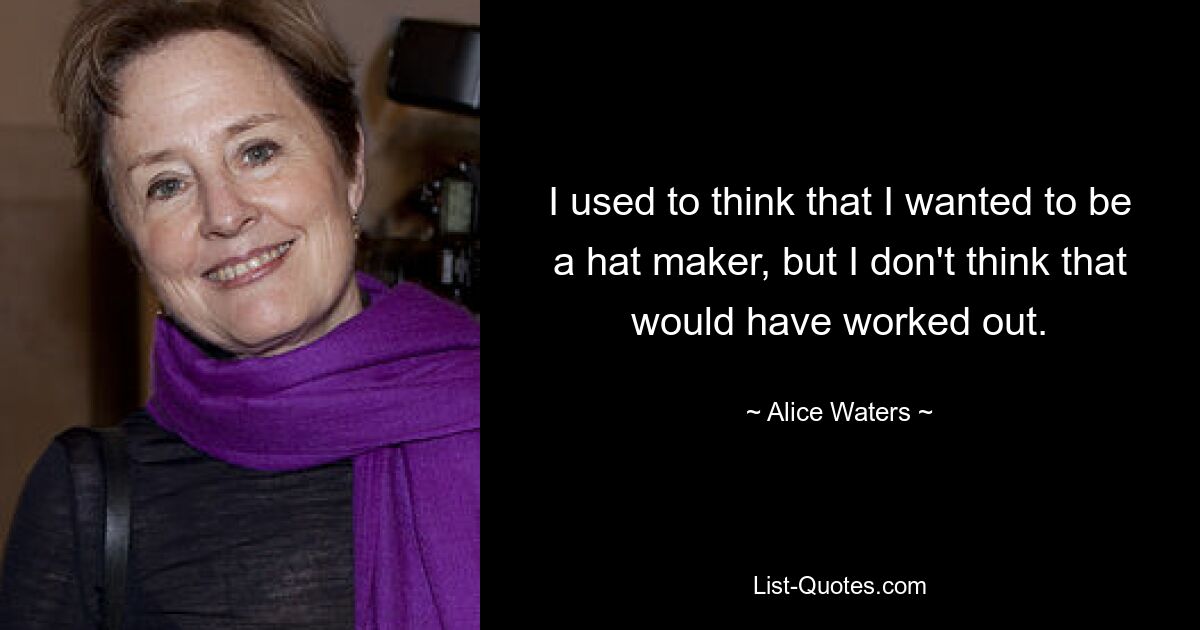 I used to think that I wanted to be a hat maker, but I don't think that would have worked out. — © Alice Waters