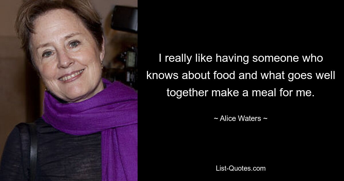 I really like having someone who knows about food and what goes well together make a meal for me. — © Alice Waters