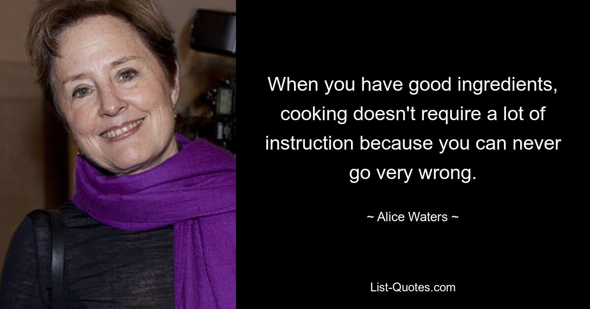 When you have good ingredients, cooking doesn't require a lot of instruction because you can never go very wrong. — © Alice Waters