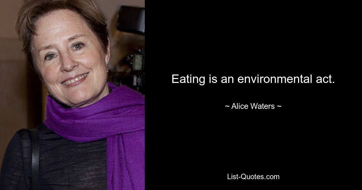 Eating is an environmental act. — © Alice Waters