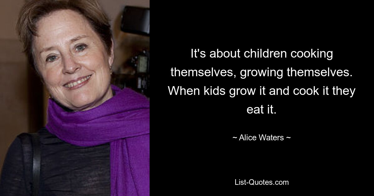 It's about children cooking themselves, growing themselves. When kids grow it and cook it they eat it. — © Alice Waters