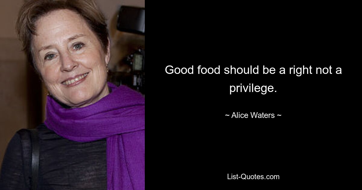 Good food should be a right not a privilege. — © Alice Waters