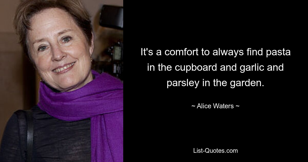 It's a comfort to always find pasta in the cupboard and garlic and parsley in the garden. — © Alice Waters