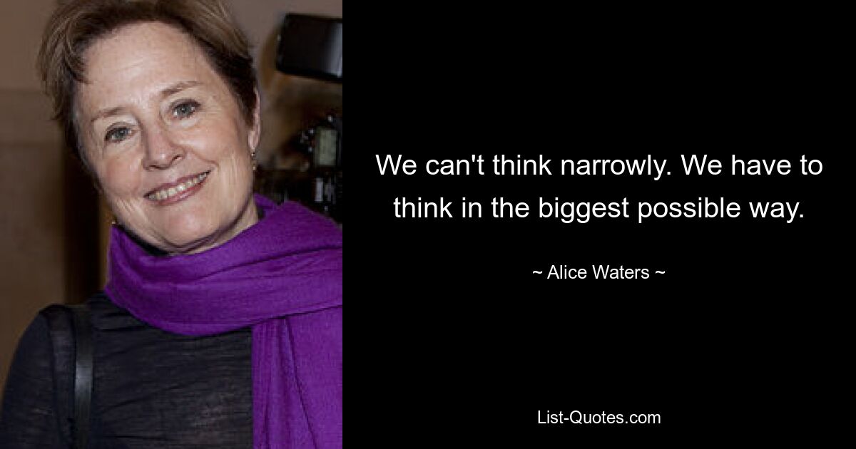 We can't think narrowly. We have to think in the biggest possible way. — © Alice Waters