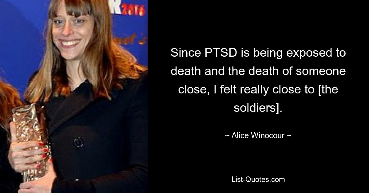 Since PTSD is being exposed to death and the death of someone close, I felt really close to [the soldiers]. — © Alice Winocour