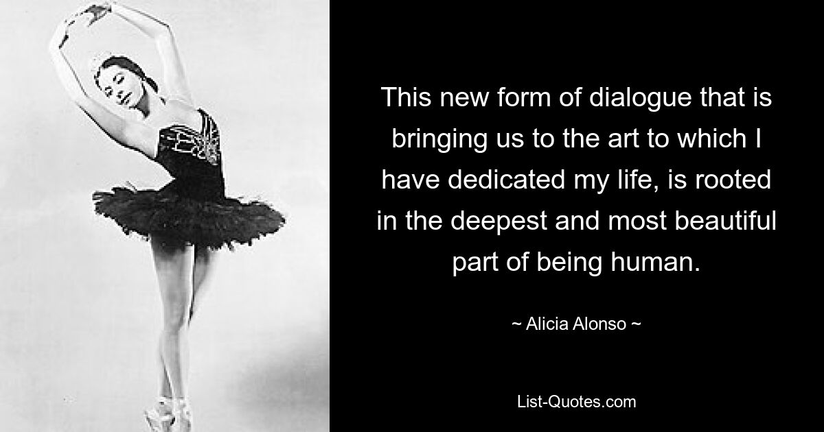 This new form of dialogue that is bringing us to the art to which I have dedicated my life, is rooted in the deepest and most beautiful part of being human. — © Alicia Alonso