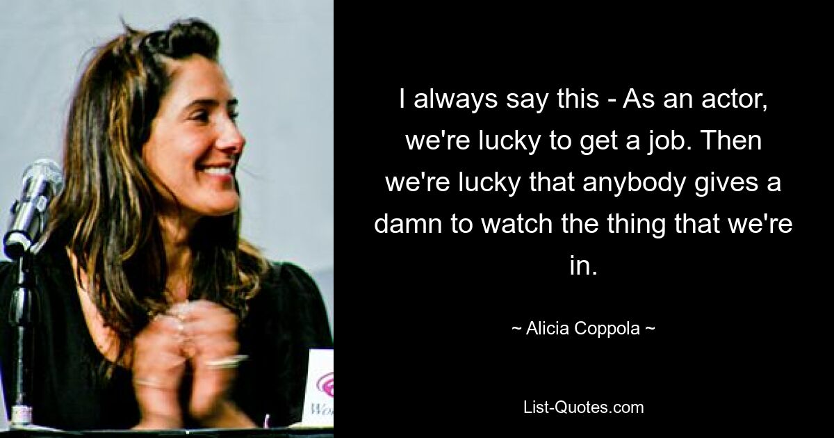 I always say this - As an actor, we're lucky to get a job. Then we're lucky that anybody gives a damn to watch the thing that we're in. — © Alicia Coppola