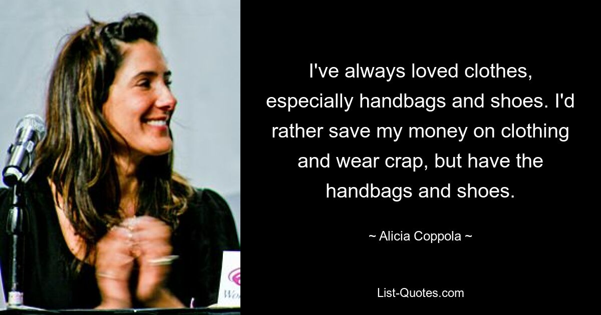 I've always loved clothes, especially handbags and shoes. I'd rather save my money on clothing and wear crap, but have the handbags and shoes. — © Alicia Coppola