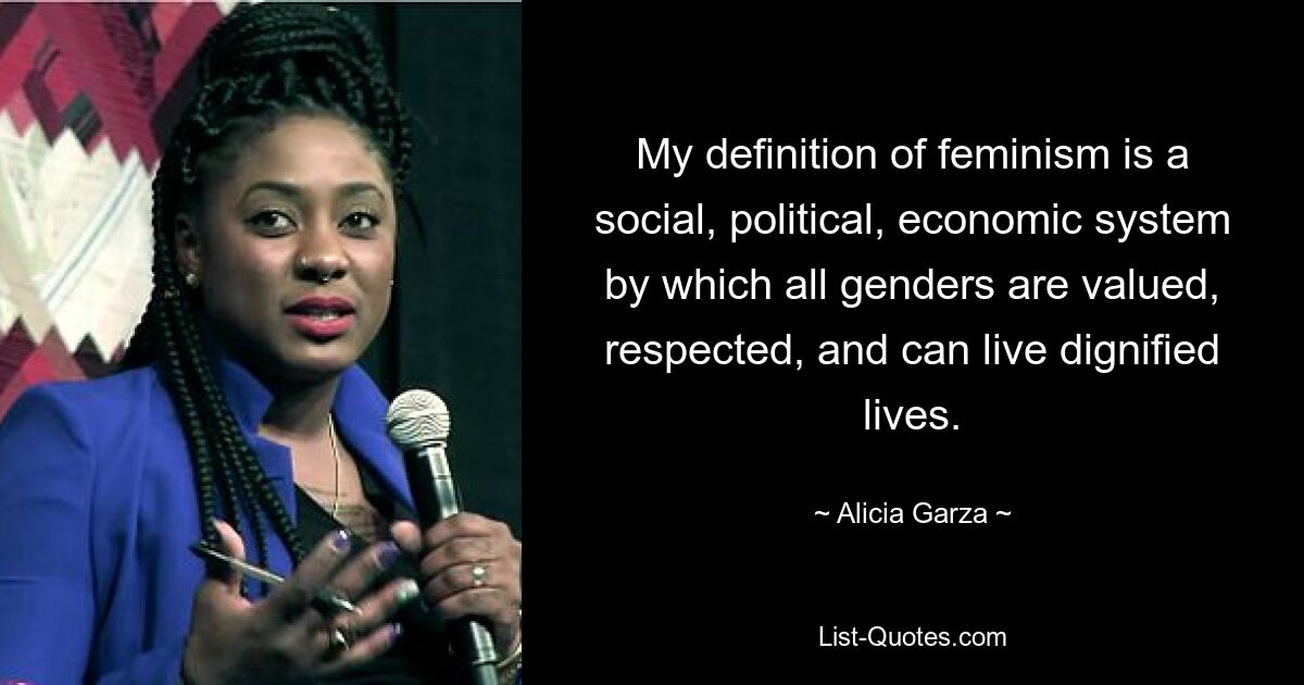 My definition of feminism is a social, political, economic system by which all genders are valued, respected, and can live dignified lives. — © Alicia Garza