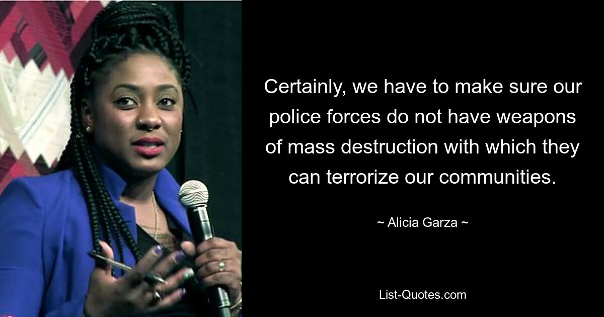 Certainly, we have to make sure our police forces do not have weapons of mass destruction with which they can terrorize our communities. — © Alicia Garza