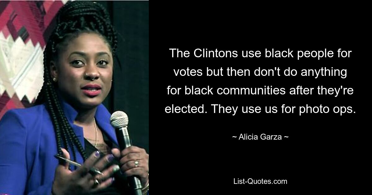 The Clintons use black people for votes but then don't do anything for black communities after they're elected. They use us for photo ops. — © Alicia Garza