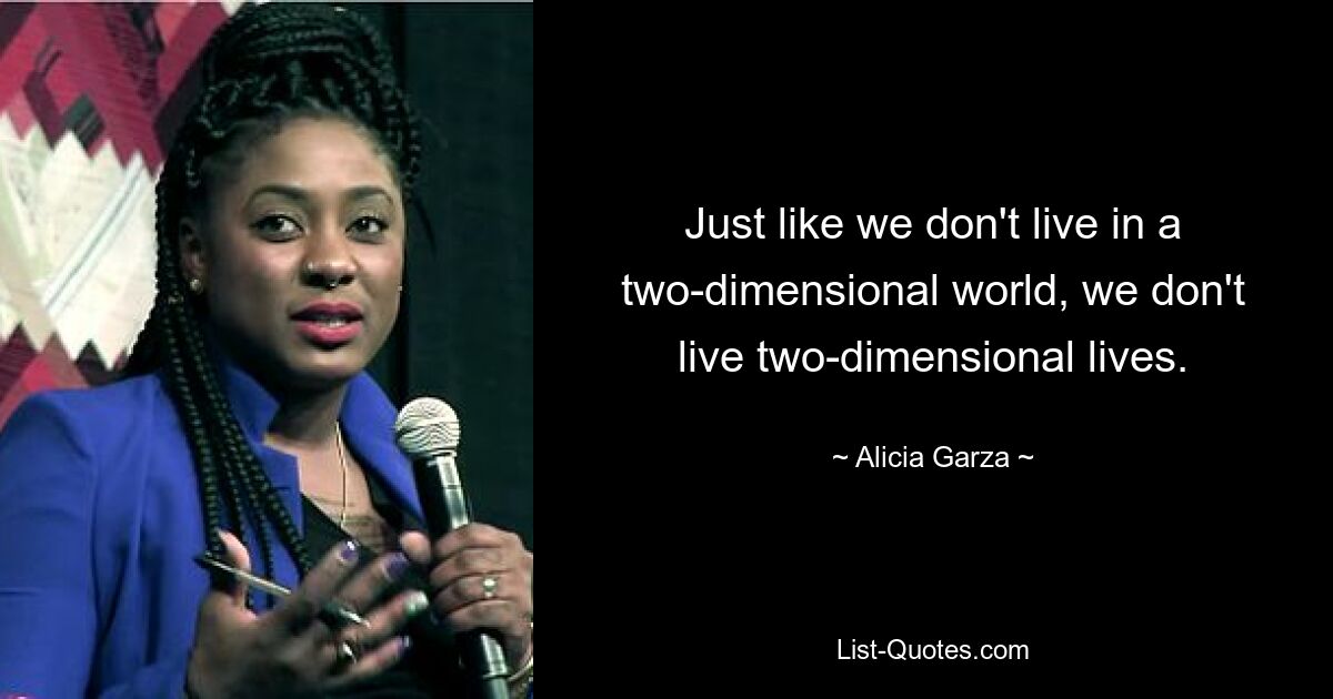 Just like we don't live in a two-dimensional world, we don't live two-dimensional lives. — © Alicia Garza