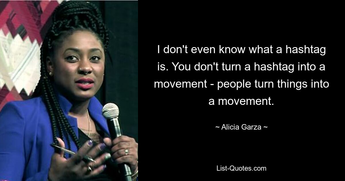 I don't even know what a hashtag is. You don't turn a hashtag into a movement - people turn things into a movement. — © Alicia Garza