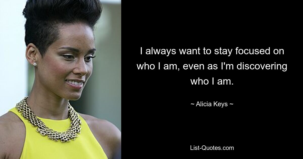 I always want to stay focused on who I am, even as I'm discovering who I am. — © Alicia Keys