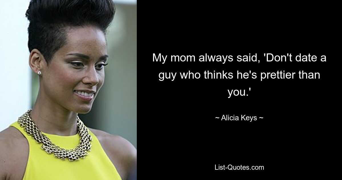 My mom always said, 'Don't date a guy who thinks he's prettier than you.' — © Alicia Keys