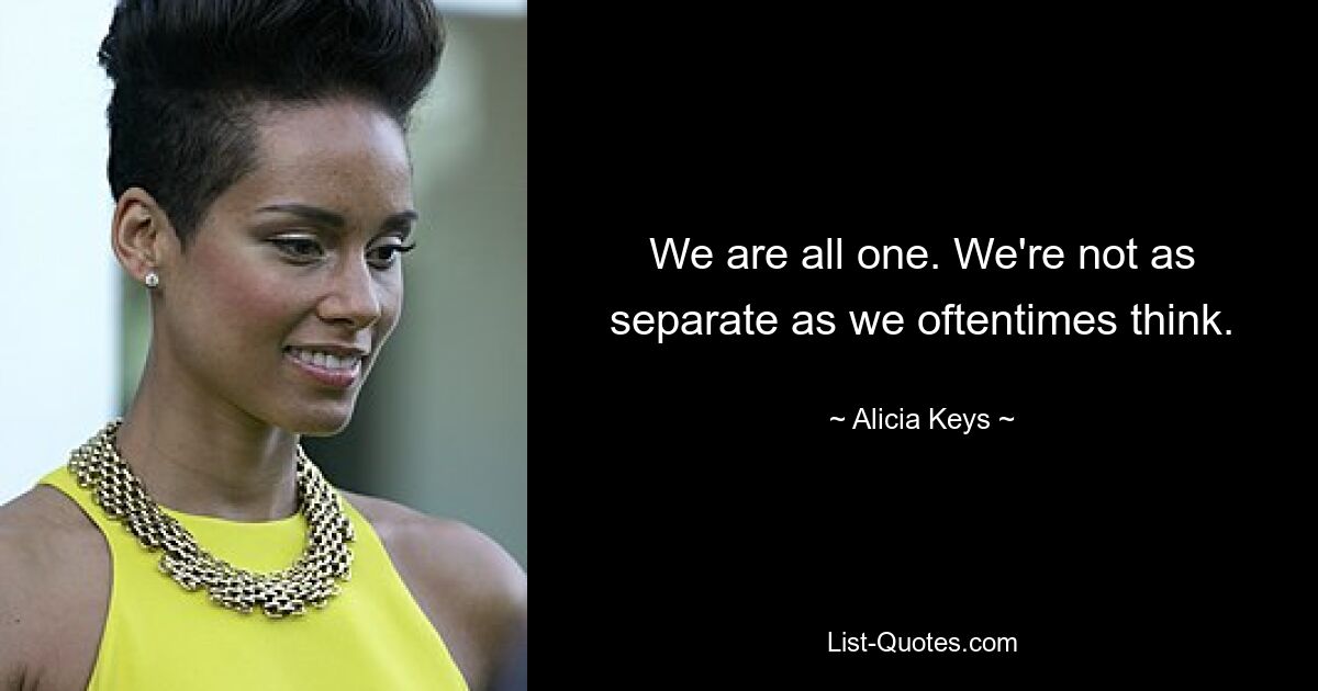 We are all one. We're not as separate as we oftentimes think. — © Alicia Keys