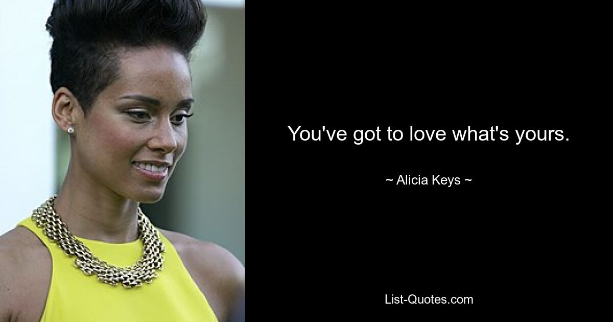 You've got to love what's yours. — © Alicia Keys