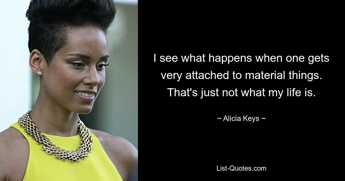 I see what happens when one gets very attached to material things. That's just not what my life is. — © Alicia Keys