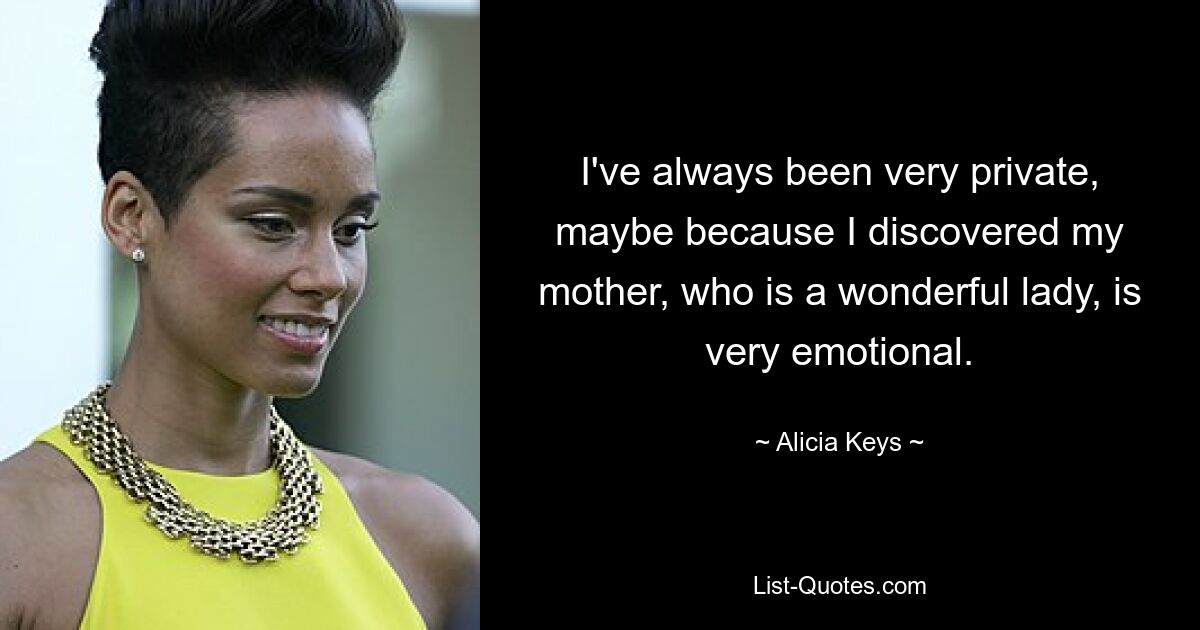 I've always been very private, maybe because I discovered my mother, who is a wonderful lady, is very emotional. — © Alicia Keys