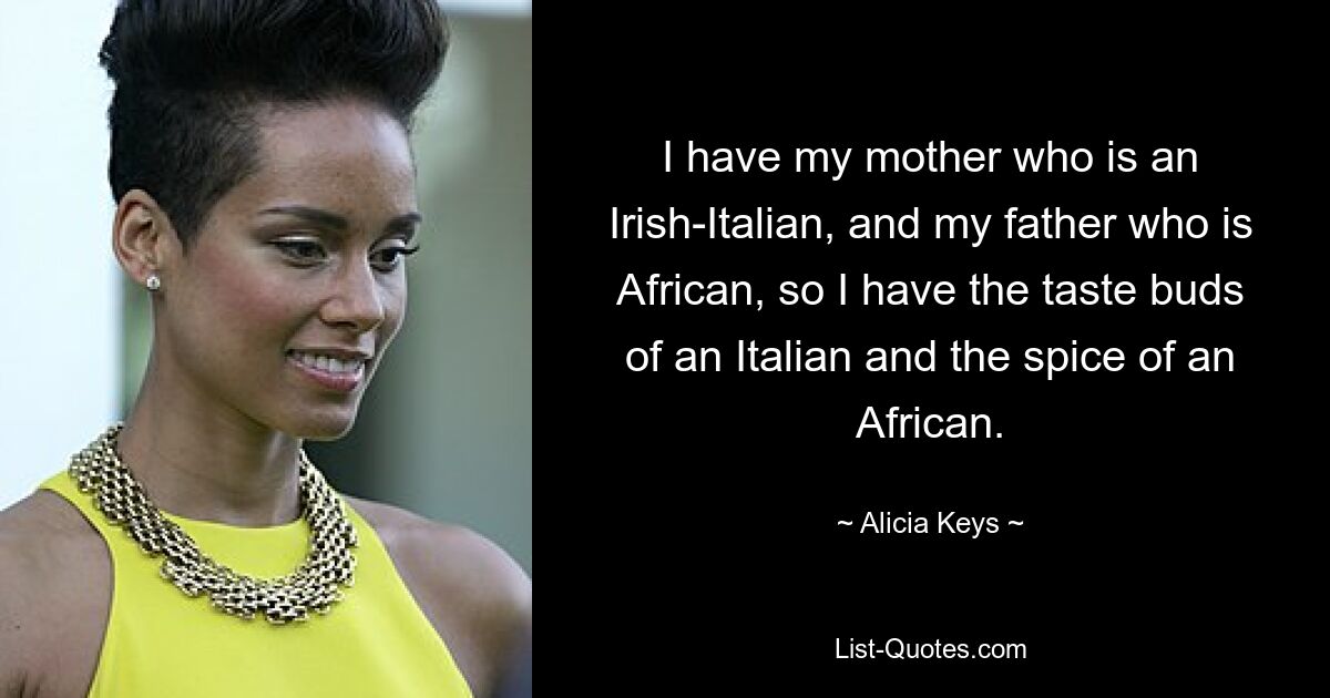 I have my mother who is an Irish-Italian, and my father who is African, so I have the taste buds of an Italian and the spice of an African. — © Alicia Keys