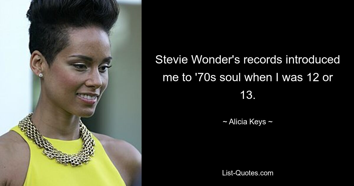 Stevie Wonder's records introduced me to '70s soul when I was 12 or 13. — © Alicia Keys