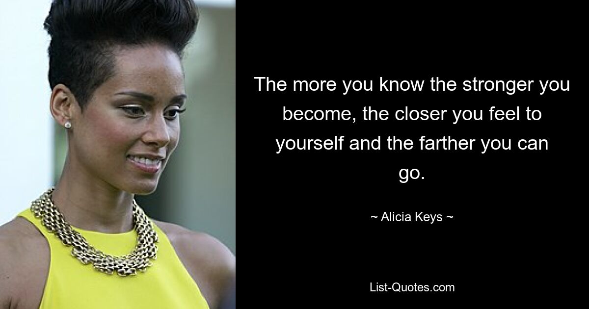 The more you know the stronger you become, the closer you feel to yourself and the farther you can go. — © Alicia Keys