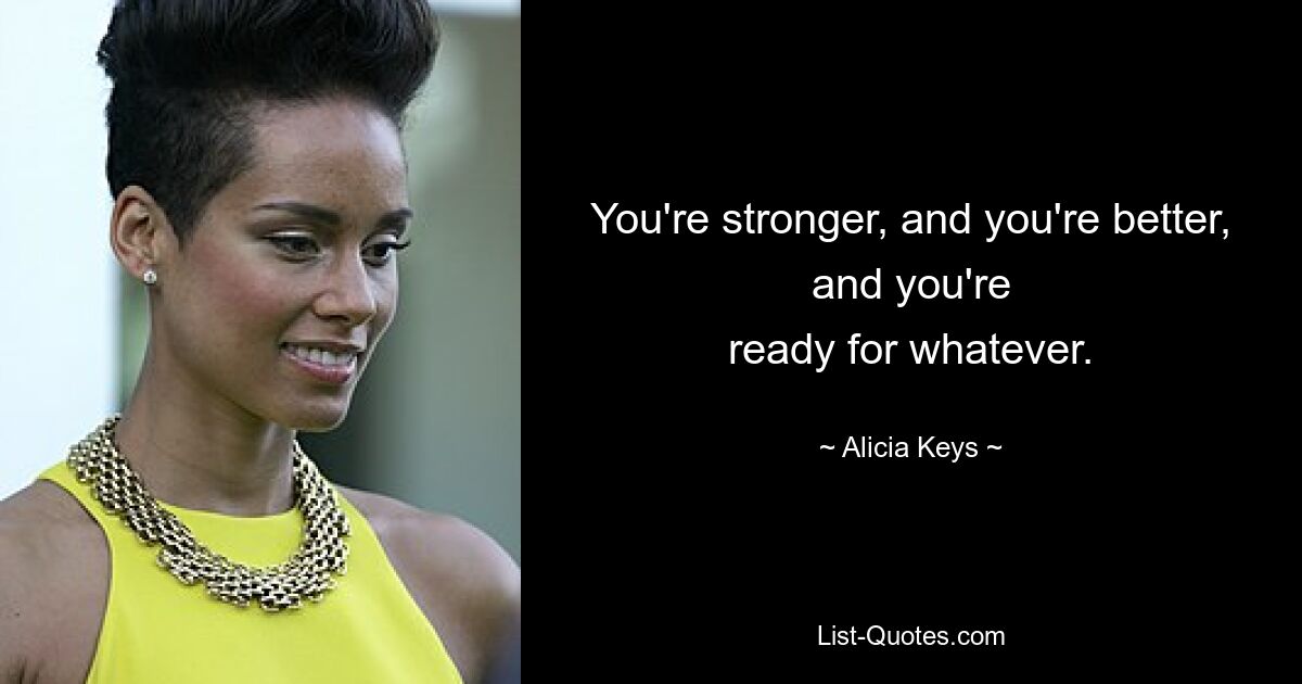 You're stronger, and you're better, and you're
ready for whatever. — © Alicia Keys