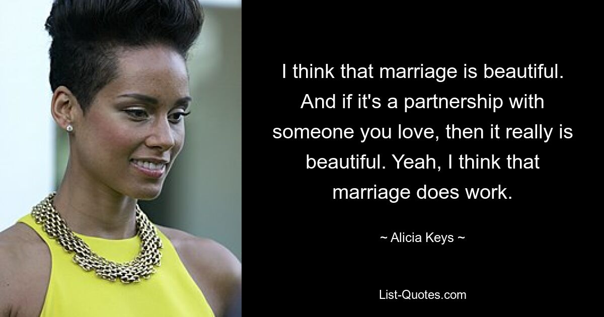 I think that marriage is beautiful. And if it's a partnership with someone you love, then it really is beautiful. Yeah, I think that marriage does work. — © Alicia Keys