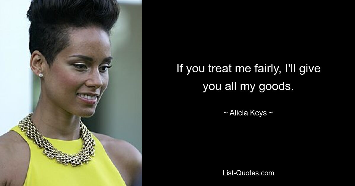 If you treat me fairly, I'll give you all my goods. — © Alicia Keys