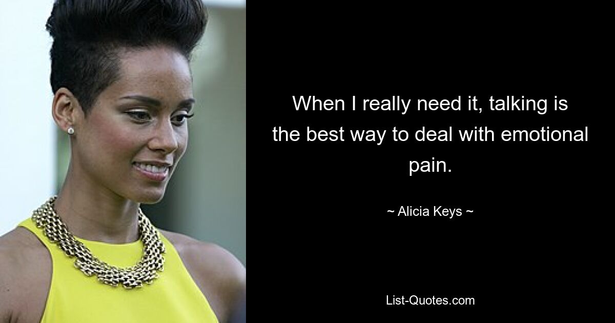 When I really need it, talking is the best way to deal with emotional pain. — © Alicia Keys