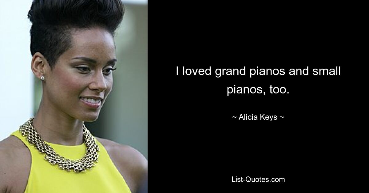 I loved grand pianos and small pianos, too. — © Alicia Keys