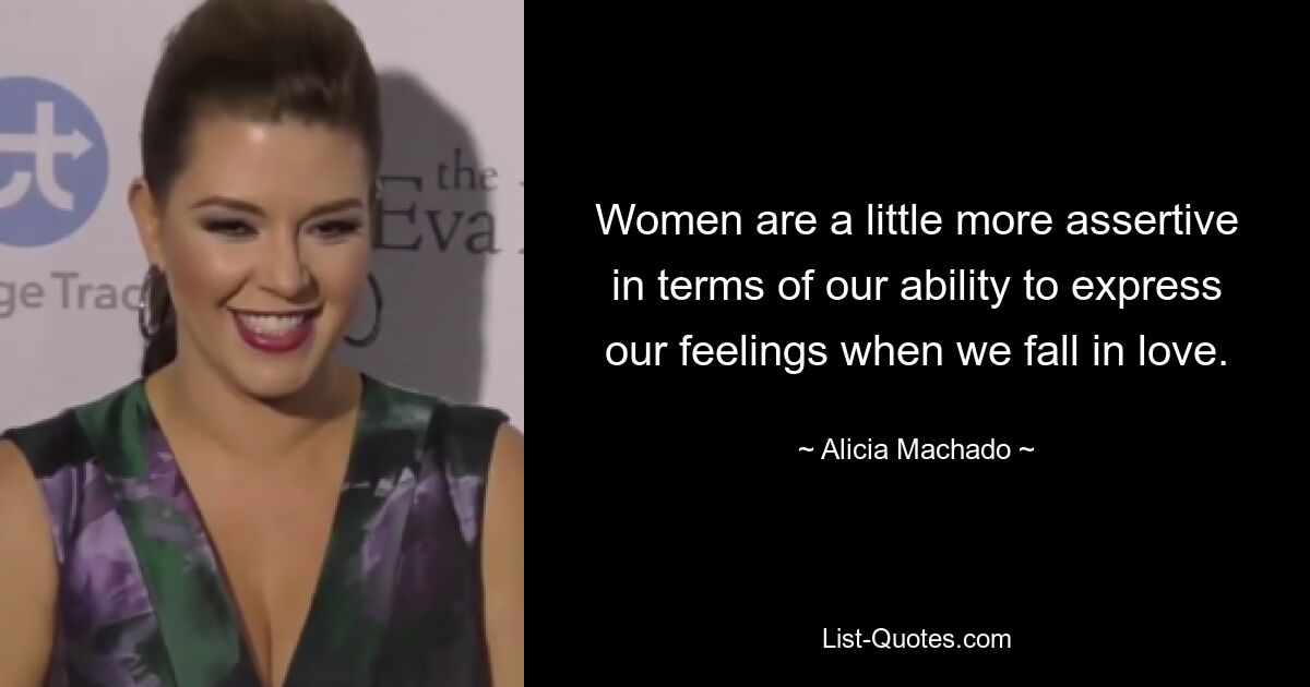 Women are a little more assertive in terms of our ability to express our feelings when we fall in love. — © Alicia Machado