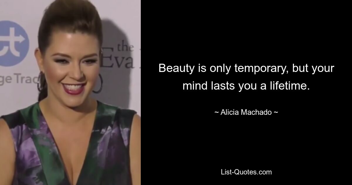 Beauty is only temporary, but your mind lasts you a lifetime. — © Alicia Machado