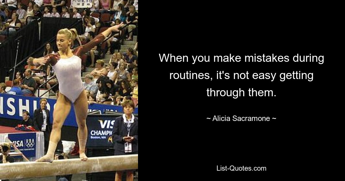 When you make mistakes during routines, it's not easy getting through them. — © Alicia Sacramone