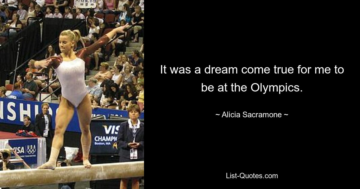 It was a dream come true for me to be at the Olympics. — © Alicia Sacramone