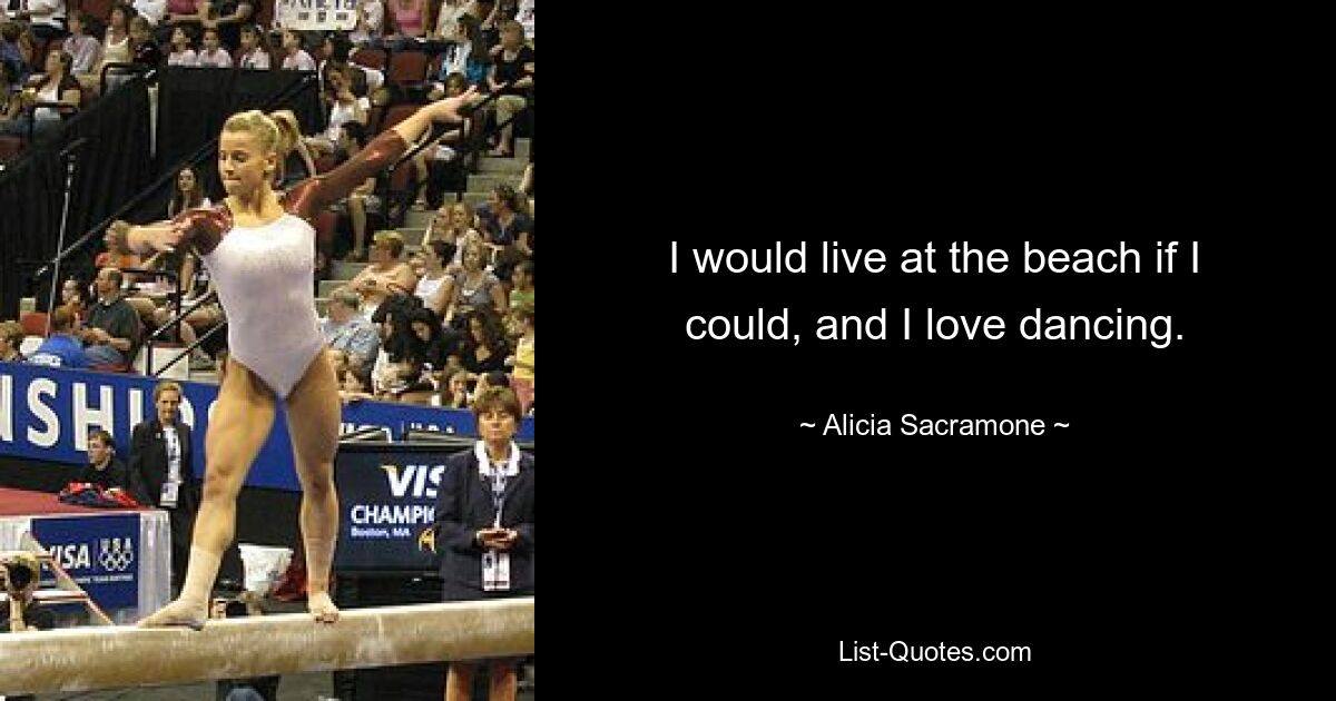 I would live at the beach if I could, and I love dancing. — © Alicia Sacramone