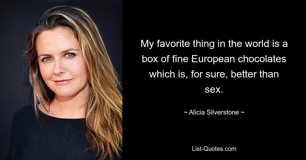 My favorite thing in the world is a box of fine European chocolates which is, for sure, better than sex. — © Alicia Silverstone