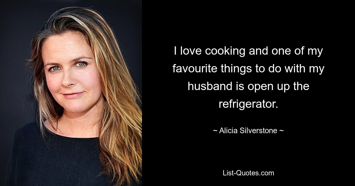 I love cooking and one of my favourite things to do with my husband is open up the refrigerator. — © Alicia Silverstone